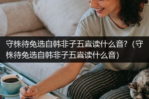 守株待兔选自韩非子五蠹读什么音?（守株待兔选自韩非子五蠹读什么音）
